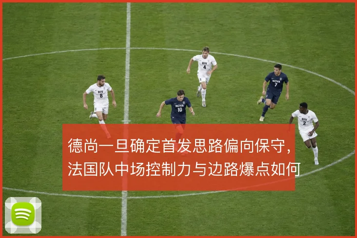 德尚一旦确定首发思路偏向保守,法国队中场控制力与边路爆点如何取舍