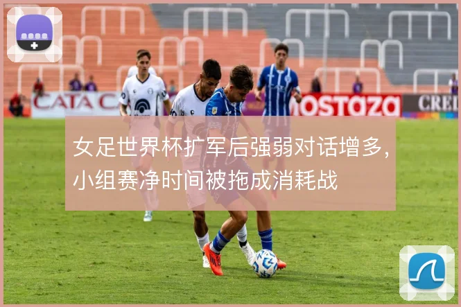 女足世界杯扩军后强弱对话增多，小组赛净时间被拖成消耗战