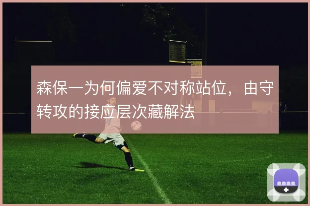 森保一为何偏爱不对称站位，由守转攻的接应层次藏解法