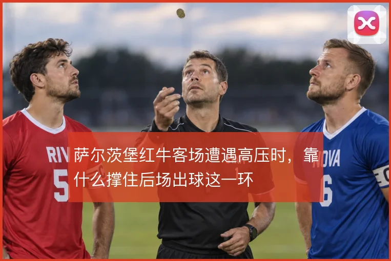 萨尔茨堡红牛客场遭遇高压时,靠什么撑住后场出球这一环