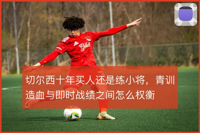 切尔西十年买人还是练小将，青训造血与即时战绩之间怎么权衡