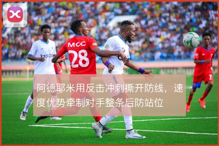 阿德耶米用反击冲刺撕开防线,速度优势牵制对手整条后防站位
