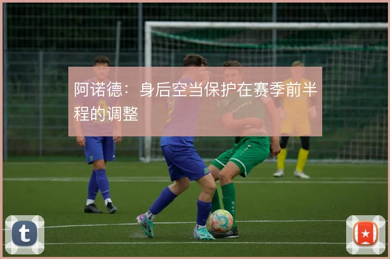 阿诺德：身后空当保护在赛季前半程的调整