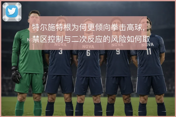 特尔施特根为何更倾向拳击高球,禁区控制与二次反应的风险如何取舍