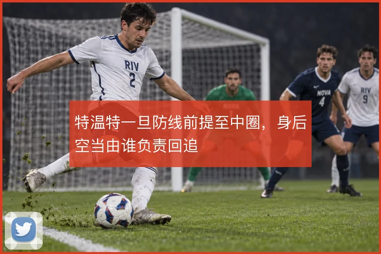 特温特一旦防线前提至中圈，身后空当由谁负责回追