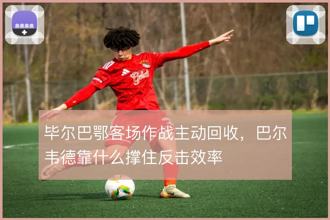 毕尔巴鄂客场作战主动回收,巴尔韦德靠什么撑住反击效率