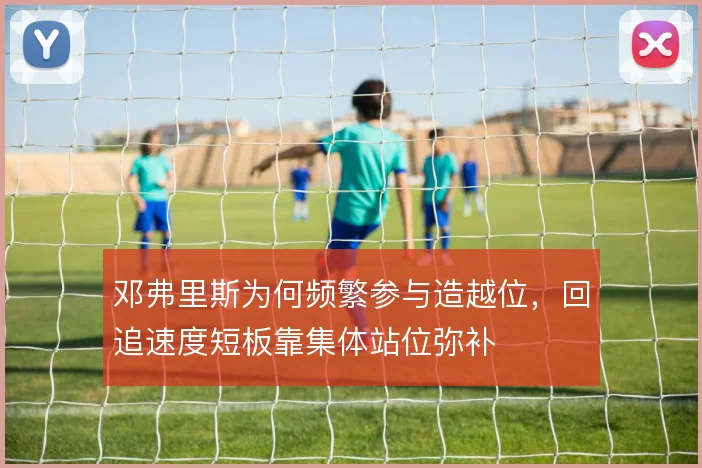 邓弗里斯为何频繁参与造越位，回追速度短板靠集体站位弥补