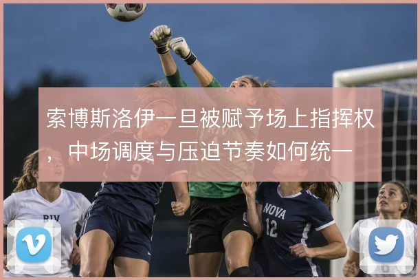 索博斯洛伊一旦被赋予场上指挥权，中场调度与压迫节奏如何统一