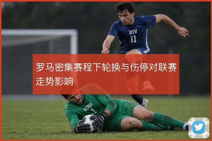 罗马密集赛程下轮换与伤停对联赛走势影响