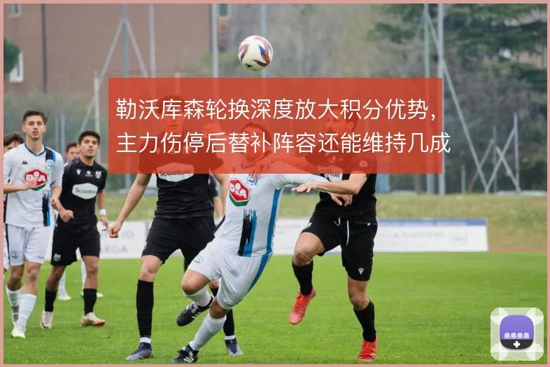 勒沃库森轮换深度放大积分优势，主力伤停后替补阵容还能维持几成功力