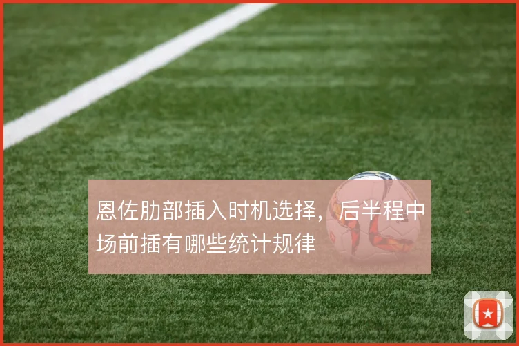 恩佐肋部插入时机选择,后半程中场前插有哪些统计规律