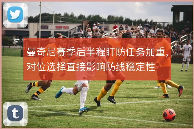 曼奇尼赛季后半程盯防任务加重，对位选择直接影响防线稳定性