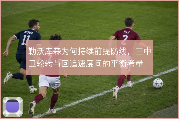 勒沃库森为何持续前提防线，三中卫轮转与回追速度间的平衡考量