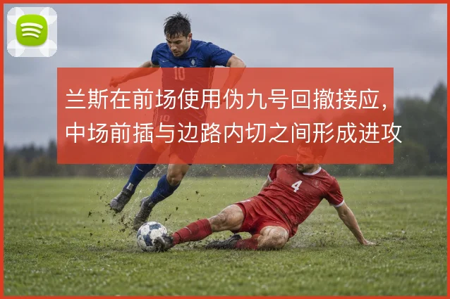 兰斯在前场使用伪九号回撤接应，中场前插与边路内切之间形成进攻层次