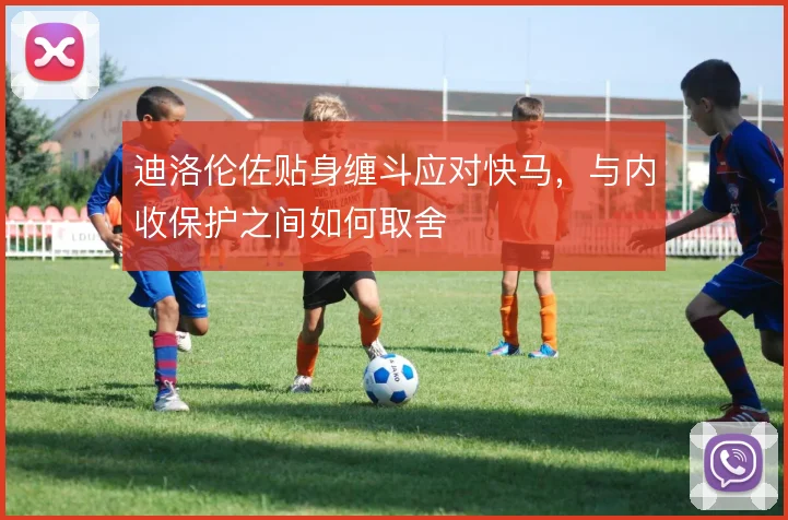 迪洛伦佐贴身缠斗应对快马,与内收保护之间如何取舍
