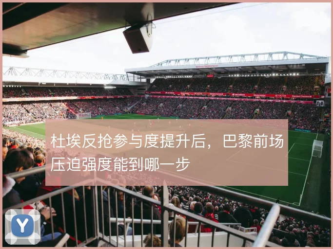 杜埃反抢参与度提升后，巴黎前场压迫强度能到哪一步