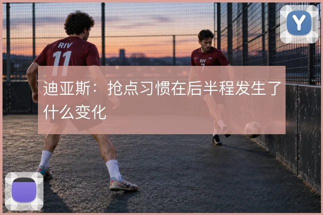 迪亚斯:抢点习惯在后半程发生了什么变化