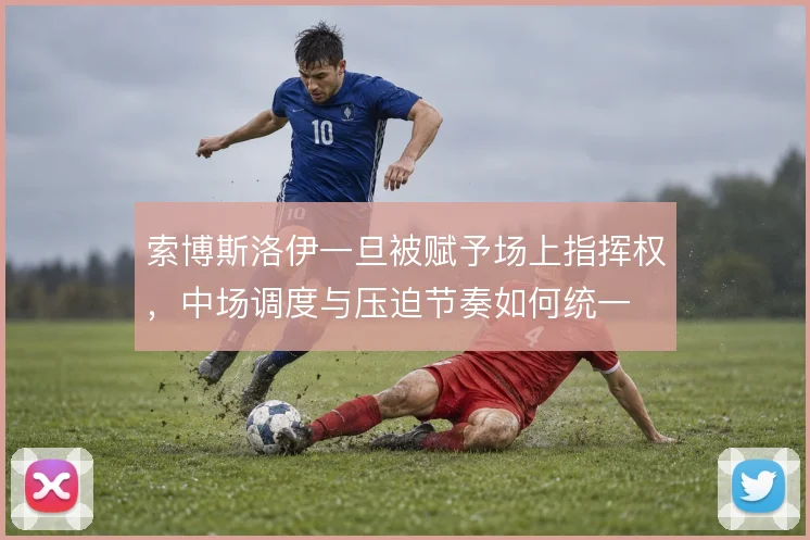 索博斯洛伊一旦被赋予场上指挥权，中场调度与压迫节奏如何统一