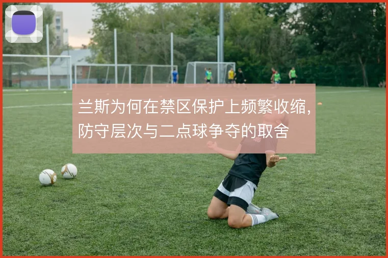 兰斯为何在禁区保护上频繁收缩，防守层次与二点球争夺的取舍