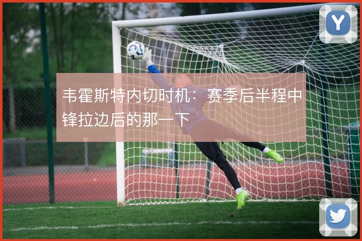 韦霍斯特内切时机：赛季后半程中锋拉边后的那一下