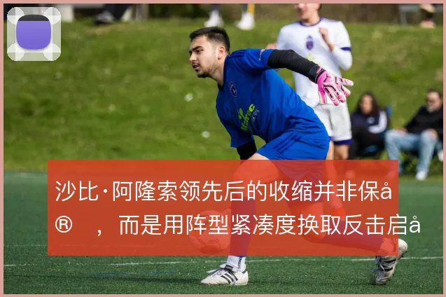 沙比·阿隆索领先后的收缩并非保守，而是用阵型紧凑度换取反击启动的纵深
