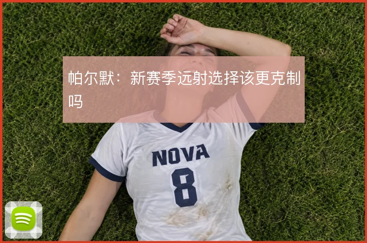 帕尔默:新赛季远射选择该更克制吗