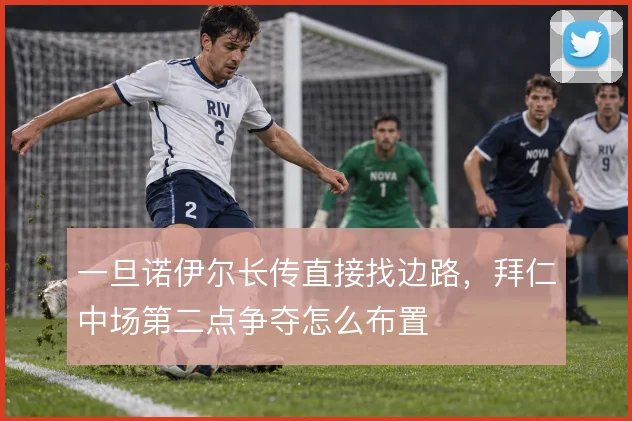 一旦诺伊尔长传直接找边路，拜仁中场第二点争夺怎么布置