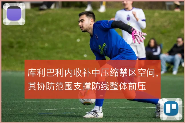库利巴利内收补中压缩禁区空间，其协防范围支撑防线整体前压