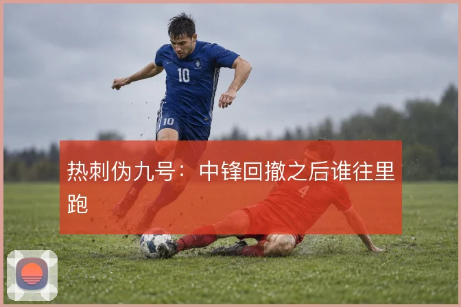 热刺伪九号:中锋回撤之后谁往里跑