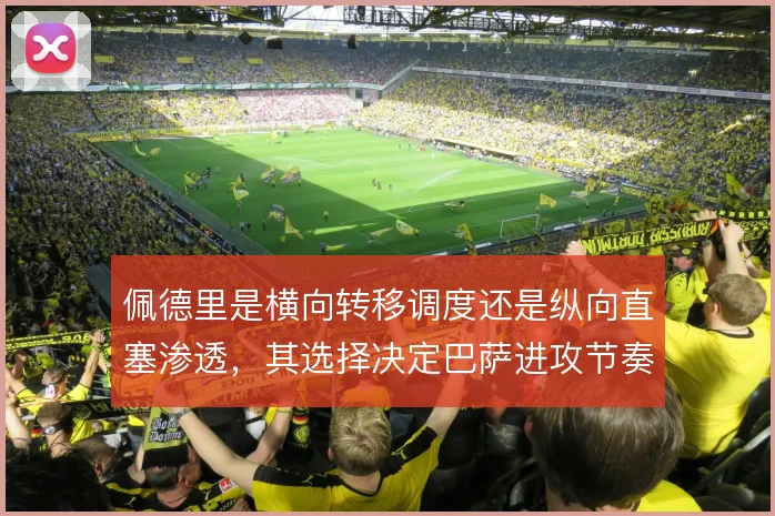 佩德里是横向转移调度还是纵向直塞渗透，其选择决定巴萨进攻节奏