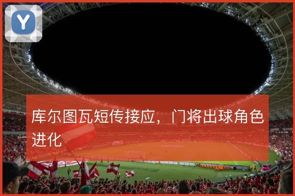 库尔图瓦短传接应,门将出球角色进化