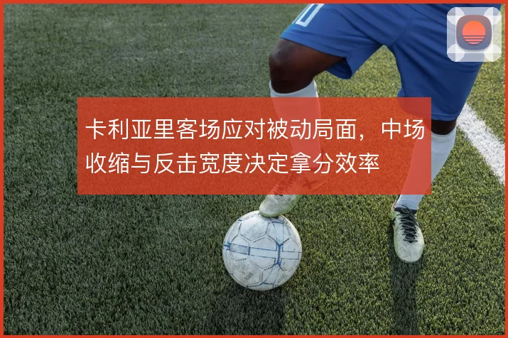 卡利亚里客场应对被动局面，中场收缩与反击宽度决定拿分效率