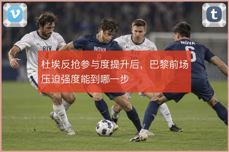 杜埃反抢参与度提升后，巴黎前场压迫强度能到哪一步