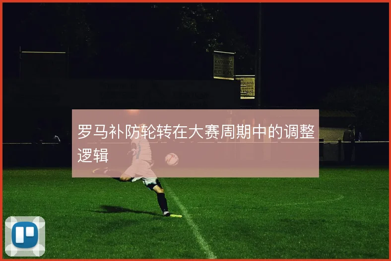 罗马补防轮转在大赛周期中的调整逻辑