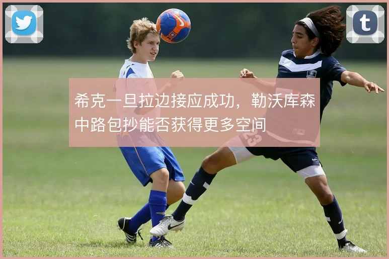 希克一旦拉边接应成功,勒沃库森中路包抄能否获得更多空间