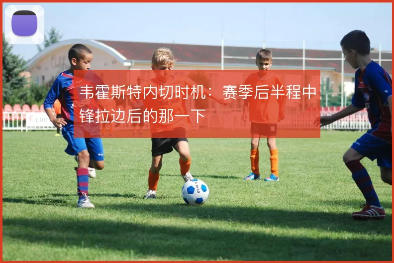 韦霍斯特内切时机:赛季后半程中锋拉边后的那一下