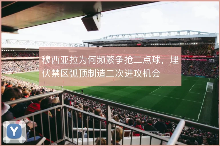 穆西亚拉为何频繁争抢二点球，埋伏禁区弧顶制造二次进攻机会