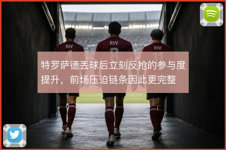 特罗萨德丢球后立刻反抢的参与度提升，前场压迫链条因此更完整