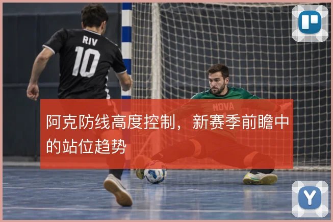 阿克防线高度控制,新赛季前瞻中的站位趋势