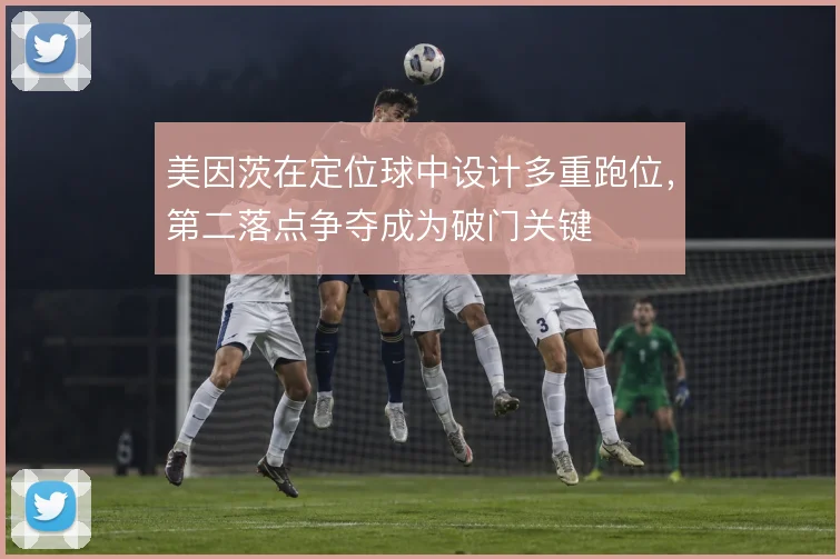 美因茨在定位球中设计多重跑位，第二落点争夺成为破门关键