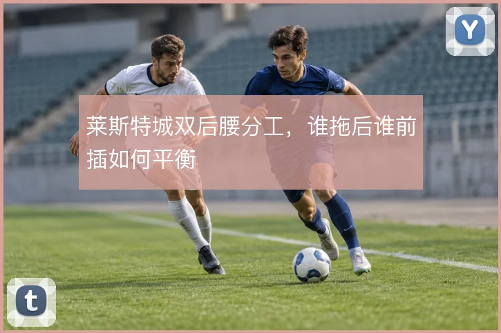 莱斯特城双后腰分工，谁拖后谁前插如何平衡