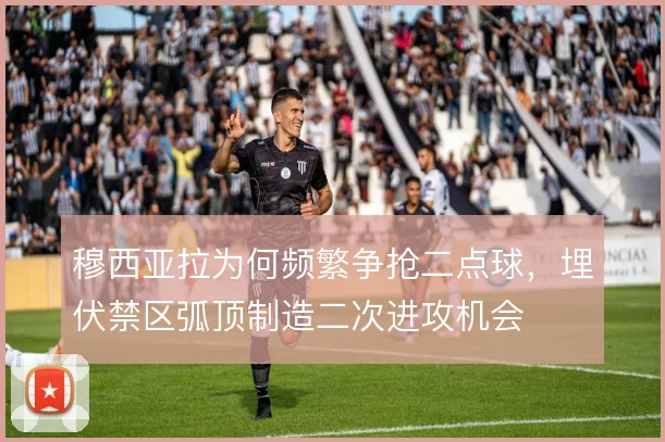 穆西亚拉为何频繁争抢二点球,埋伏禁区弧顶制造二次进攻机会