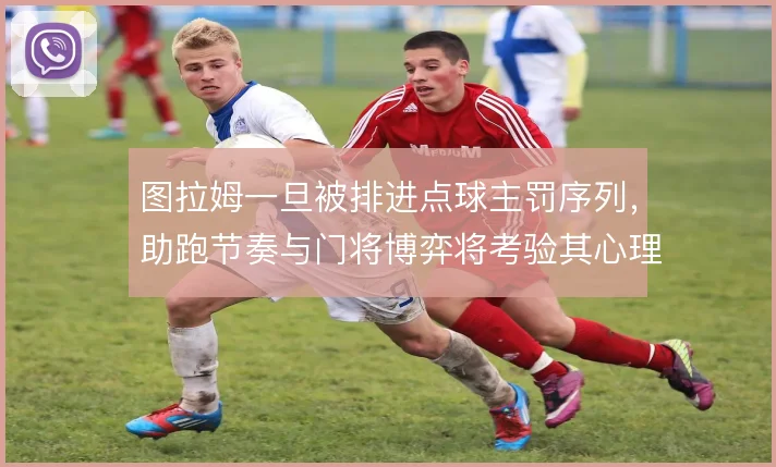 图拉姆一旦被排进点球主罚序列,助跑节奏与门将博弈将考验其心理稳定性