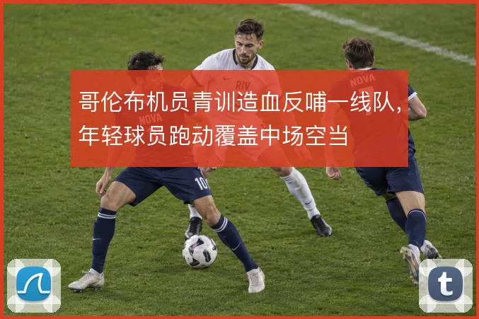 哥伦布机员青训造血反哺一线队，年轻球员跑动覆盖中场空当