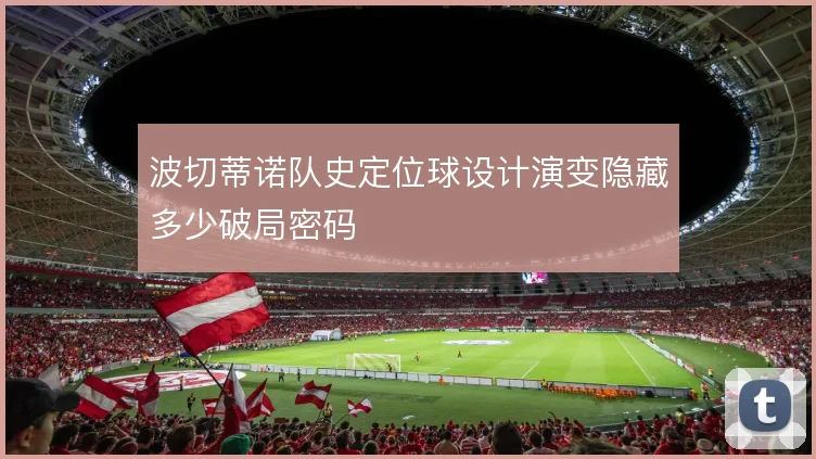波切蒂诺队史定位球设计演变隐藏多少破局密码