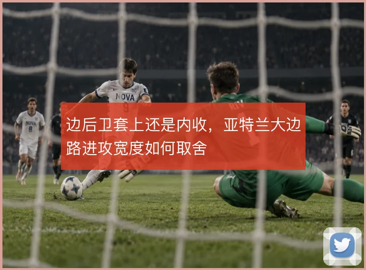 边后卫套上还是内收,亚特兰大边路进攻宽度如何取舍