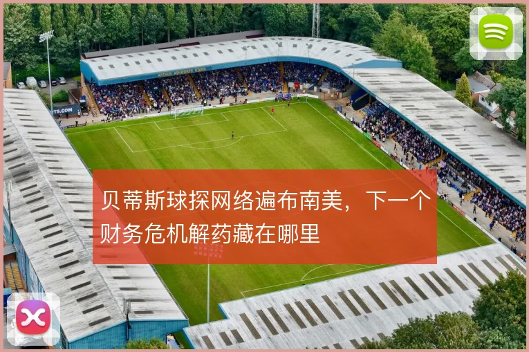 贝蒂斯球探网络遍布南美，下一个财务危机解药藏在哪里