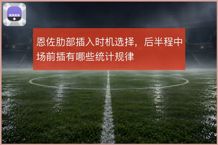 恩佐肋部插入时机选择,后半程中场前插有哪些统计规律