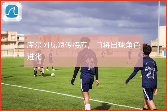 库尔图瓦短传接应，门将出球角色进化