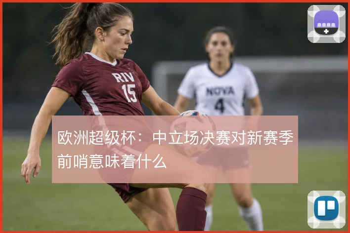欧洲超级杯：中立场决赛对新赛季前哨意味着什么